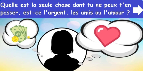 Quelle est la seule chose dont tu ne peux t'en passer, est-ce l'argent, les amis ou l'amour ?