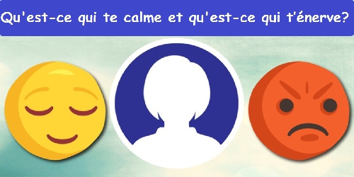 Qu'est-ce qui te calme et qu'est-ce qui t’énerve?