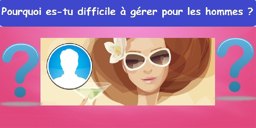 Pourquoi es-tu difficile à gérer pour les hommes ?