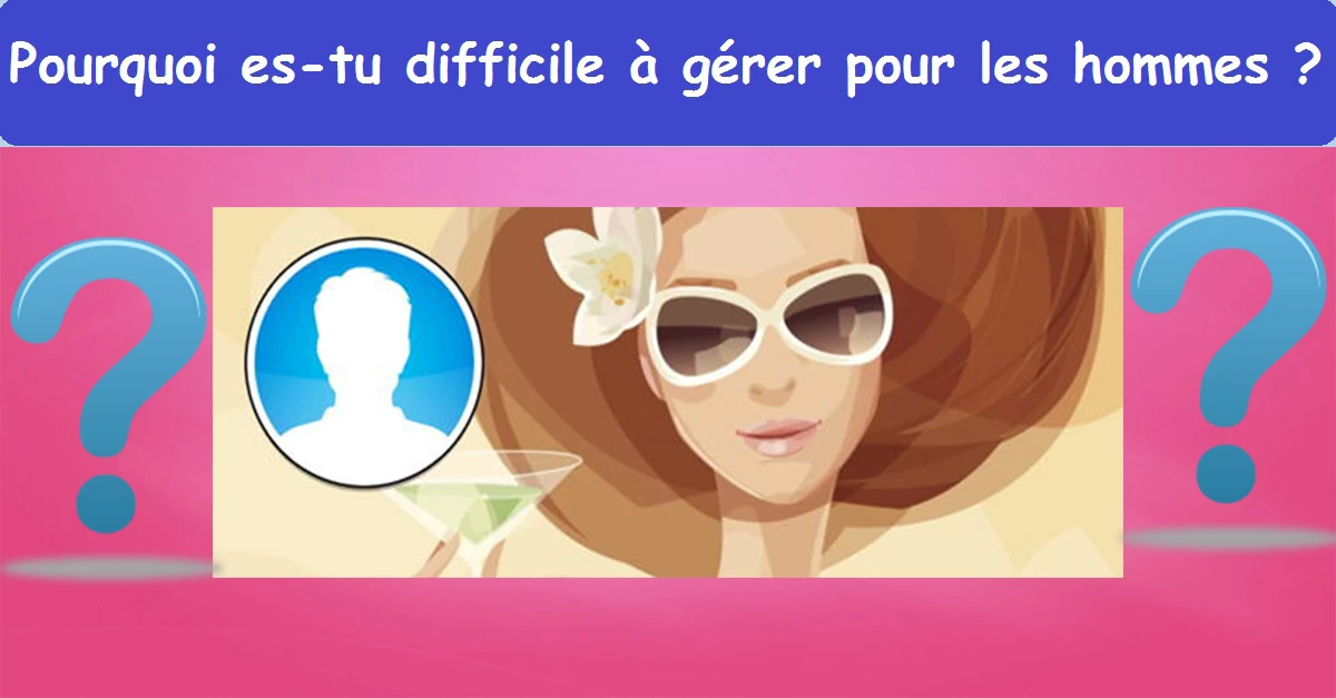 Pourquoi es-tu difficile à gérer pour les hommes ?
