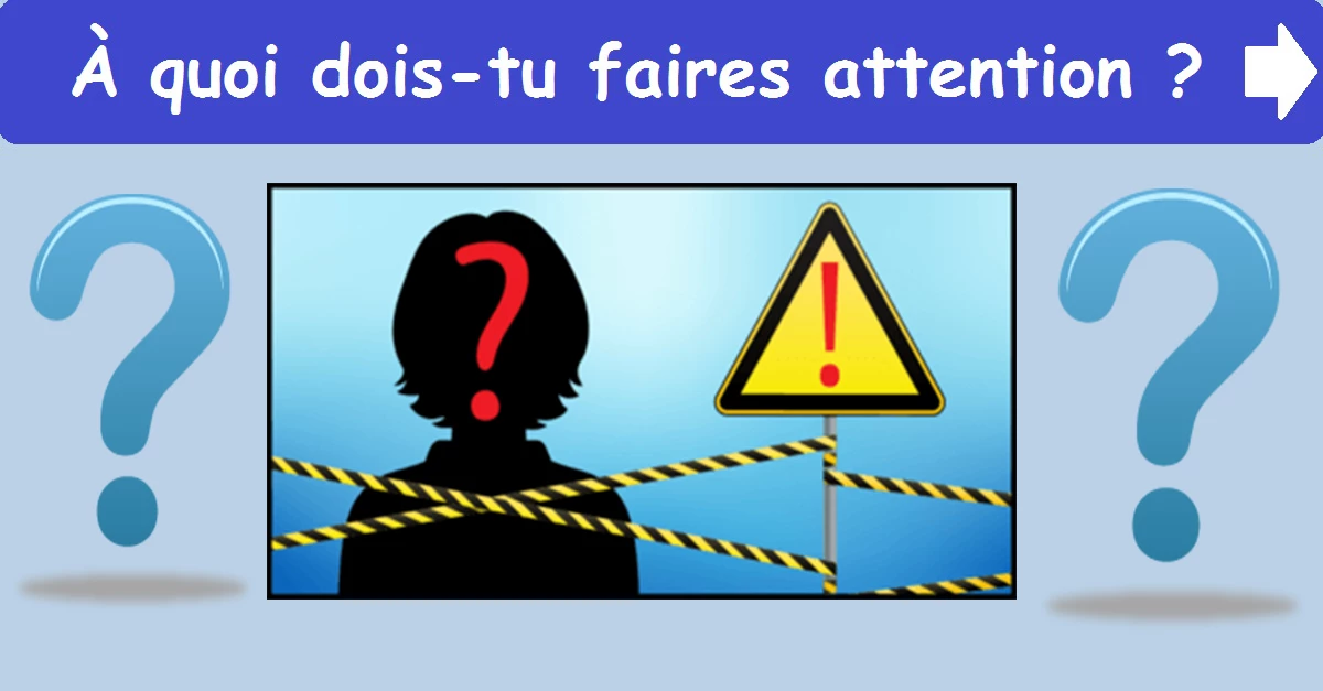 À quoi dois-tu faire attention ?