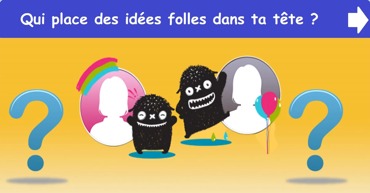 Qui place des idées folles dans ta tête ?