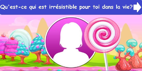 Qu'est-ce qui est irrésistible pour toi dans la vie ?