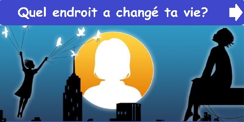 Quel endroit a changé ta vie?