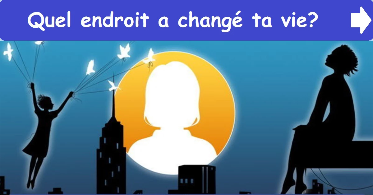 Quel endroit a changé ta vie?