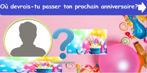 Où devrais-tu passer ton prochain anniversaire ?