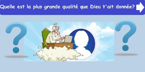 Quelle est la plus grande qualité que Dieu t'ait donnée?