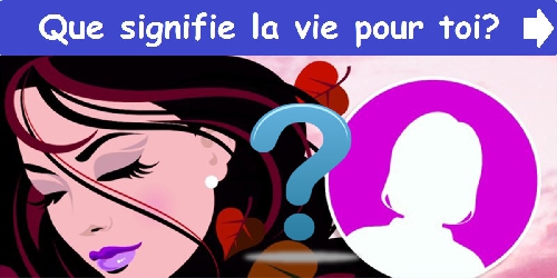 Que signifie la vie pour toi?
