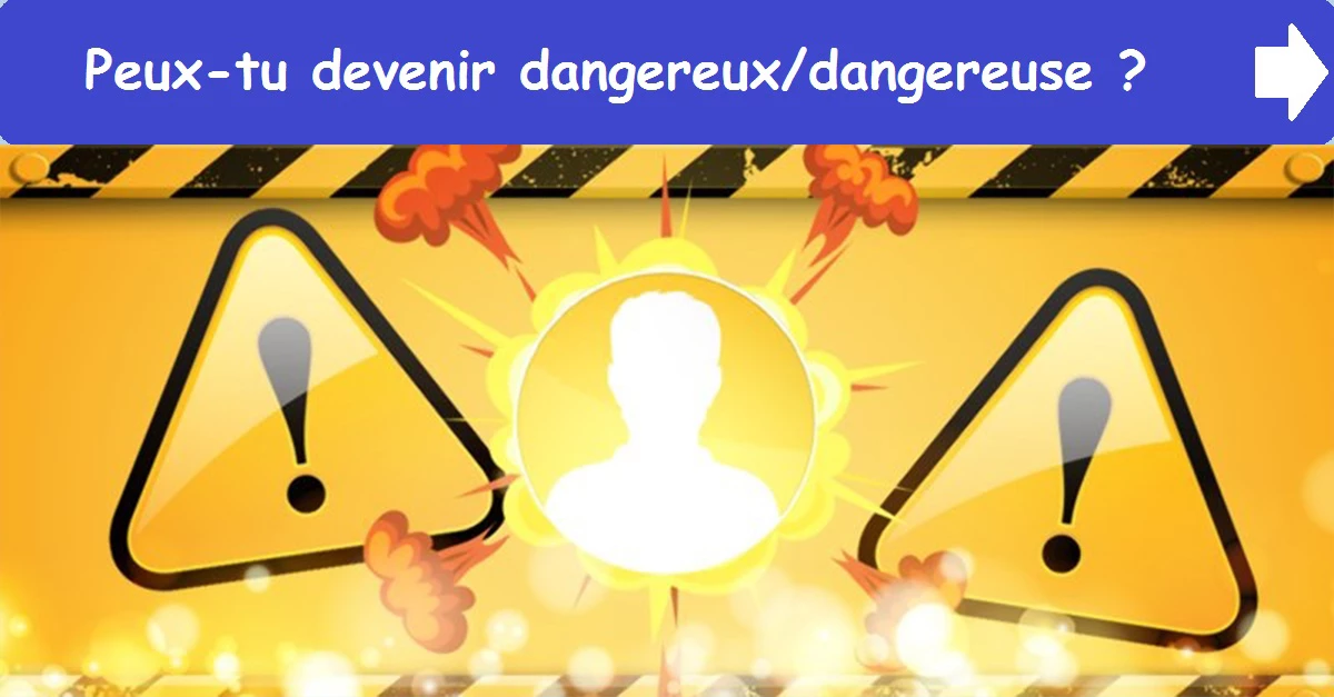 Peux-tu devenir dangereux/dangereuse ?